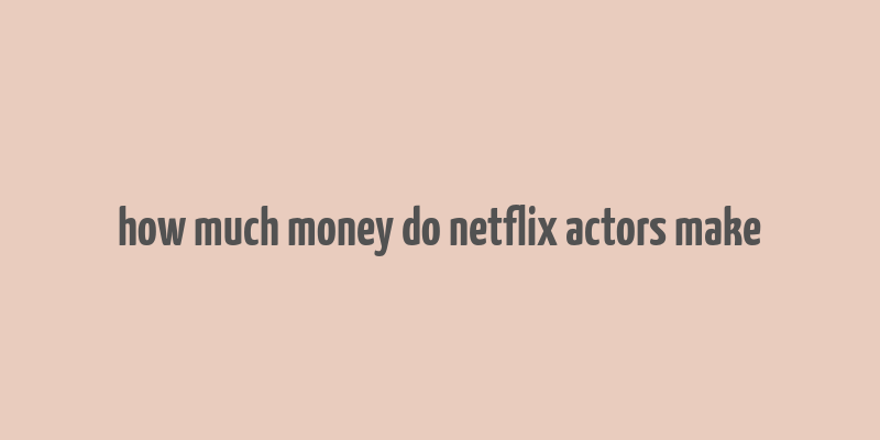 how much money do netflix actors make