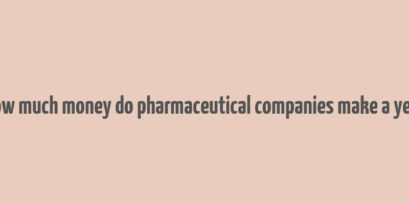 how much money do pharmaceutical companies make a year