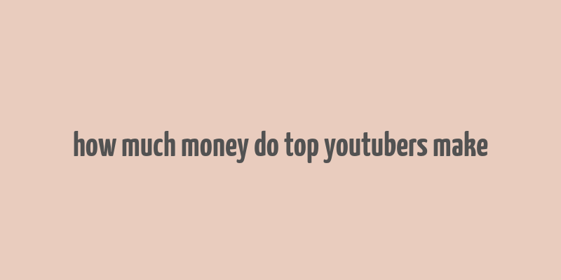 how much money do top youtubers make