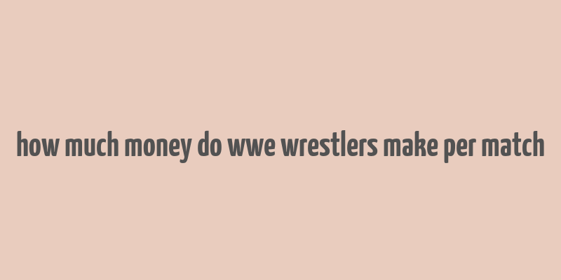 how much money do wwe wrestlers make per match