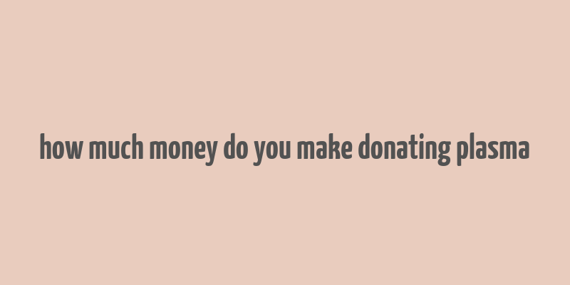 how much money do you make donating plasma