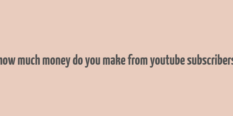 how much money do you make from youtube subscribers