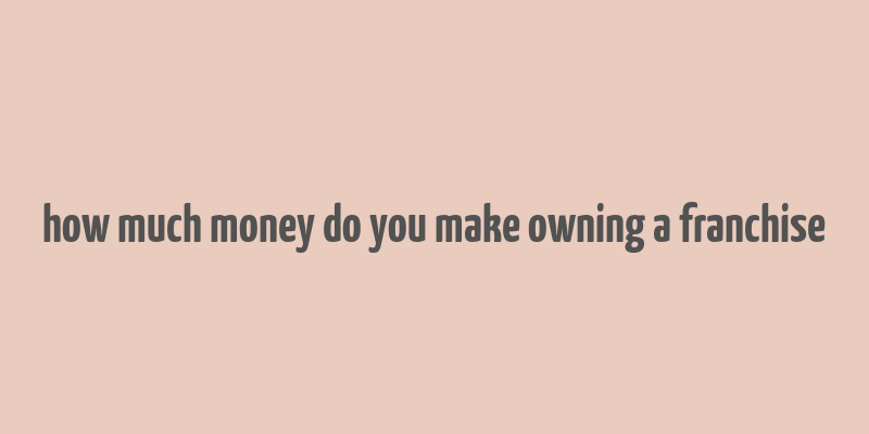 how much money do you make owning a franchise