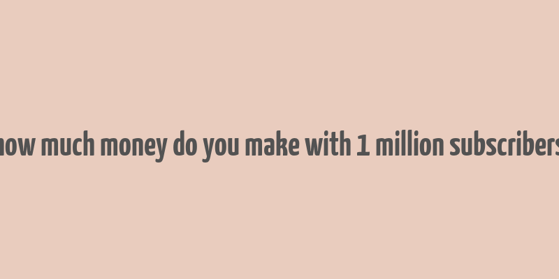 how much money do you make with 1 million subscribers