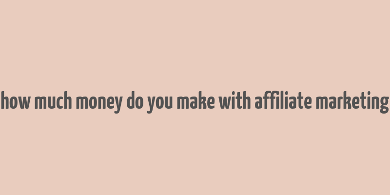 how much money do you make with affiliate marketing