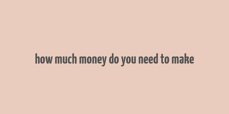 how much money do you need to make