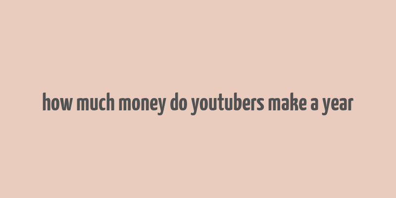 how much money do youtubers make a year