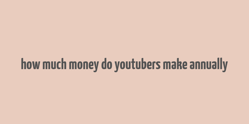 how much money do youtubers make annually