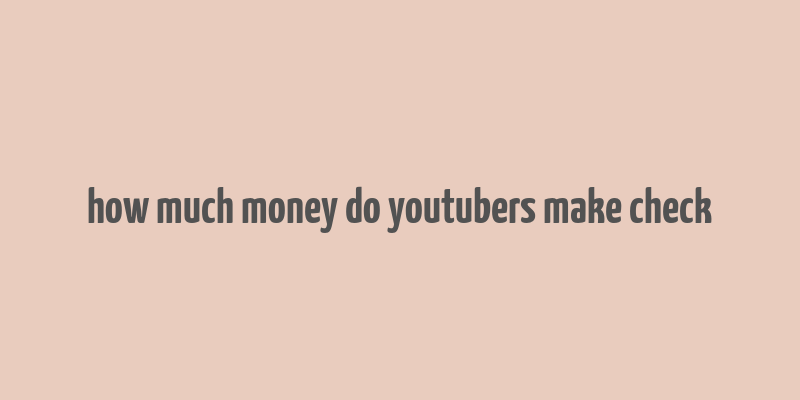 how much money do youtubers make check