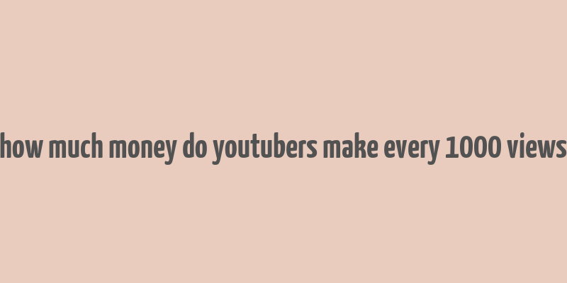 how much money do youtubers make every 1000 views