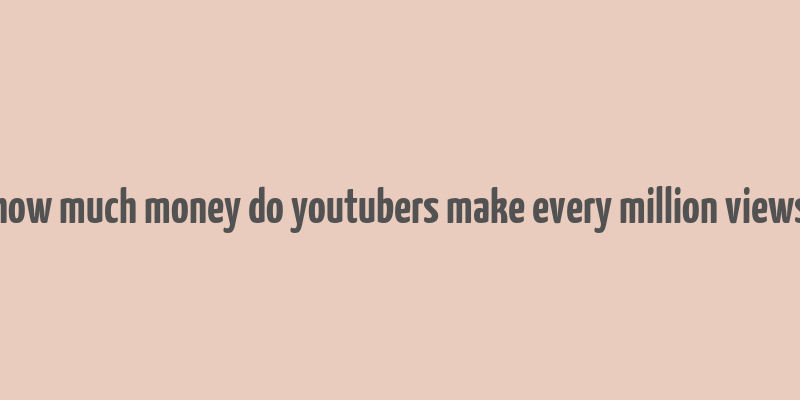 how much money do youtubers make every million views