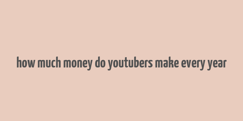 how much money do youtubers make every year