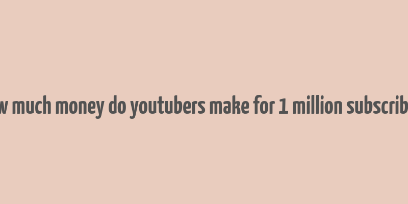 how much money do youtubers make for 1 million subscribers