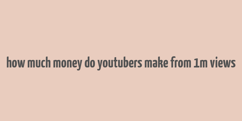 how much money do youtubers make from 1m views