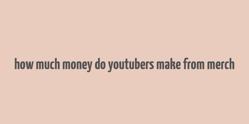 how much money do youtubers make from merch