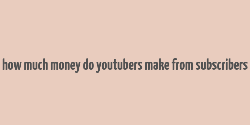 how much money do youtubers make from subscribers