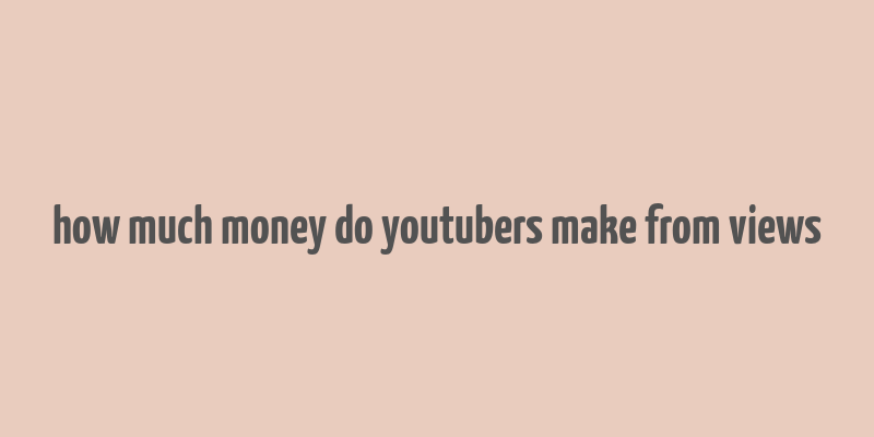 how much money do youtubers make from views