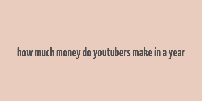 how much money do youtubers make in a year