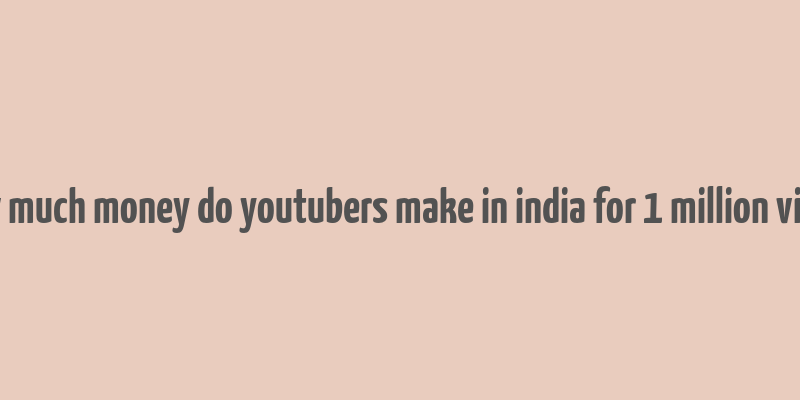 how much money do youtubers make in india for 1 million views