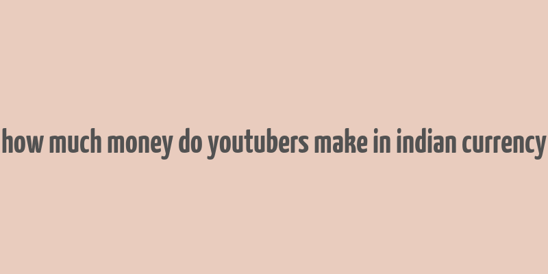 how much money do youtubers make in indian currency