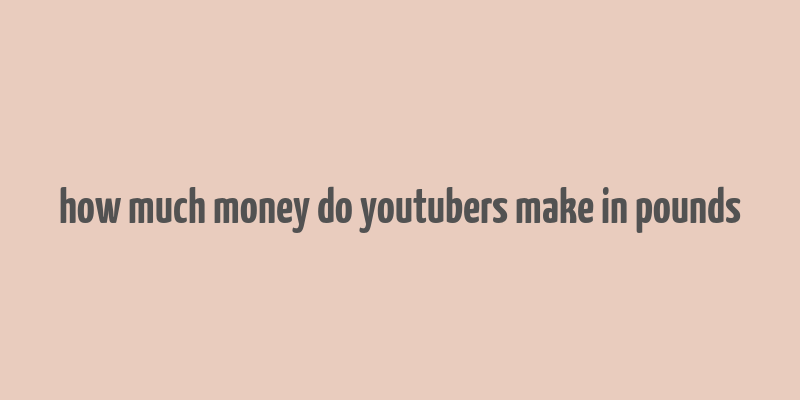 how much money do youtubers make in pounds