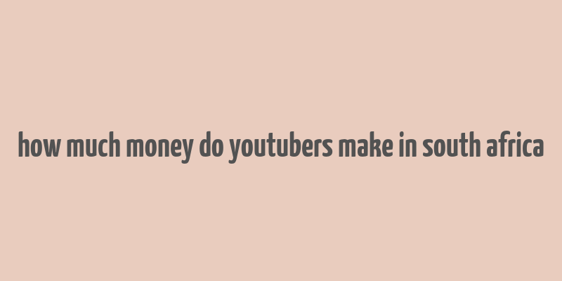 how much money do youtubers make in south africa