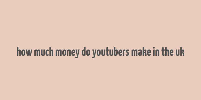 how much money do youtubers make in the uk