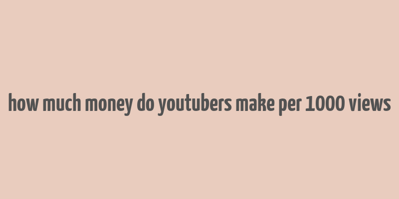 how much money do youtubers make per 1000 views