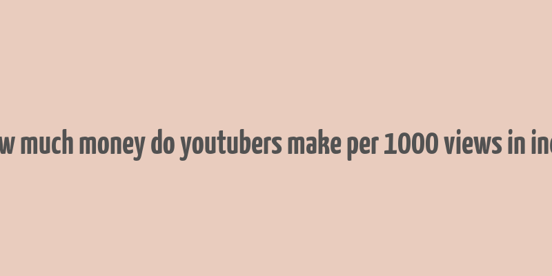 how much money do youtubers make per 1000 views in india