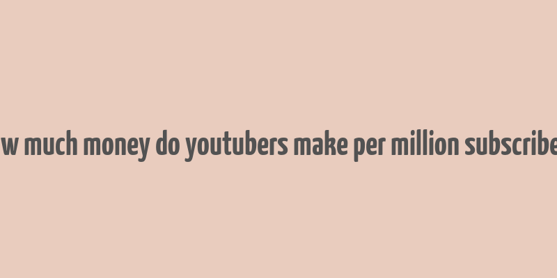 how much money do youtubers make per million subscribers