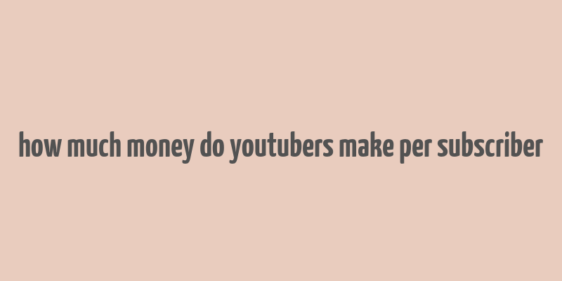 how much money do youtubers make per subscriber