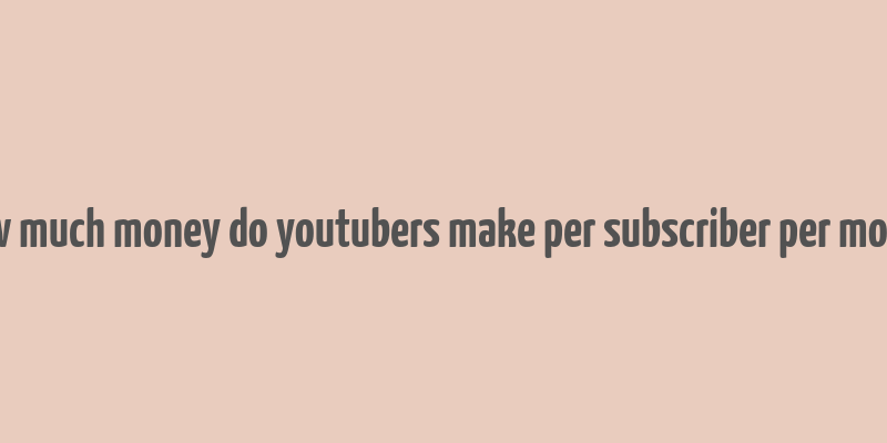 how much money do youtubers make per subscriber per month