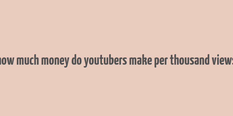 how much money do youtubers make per thousand views