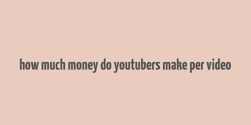 how much money do youtubers make per video