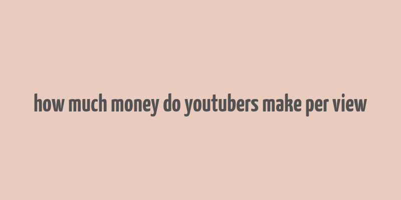 how much money do youtubers make per view