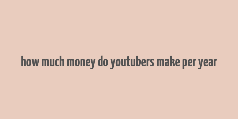 how much money do youtubers make per year