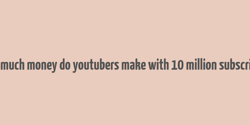 how much money do youtubers make with 10 million subscribers