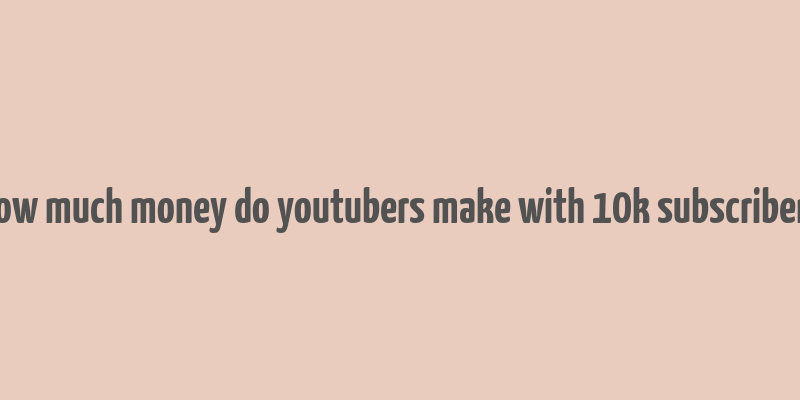 how much money do youtubers make with 10k subscribers