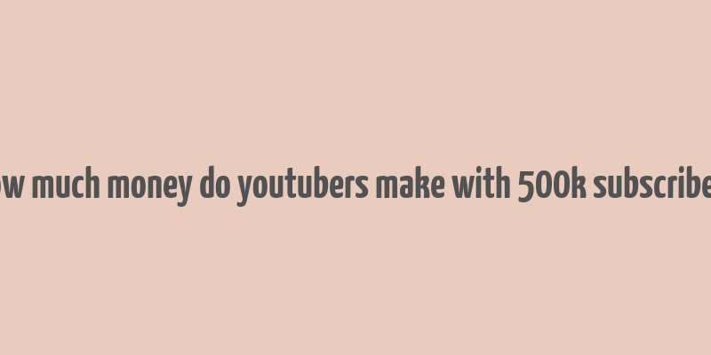 how much money do youtubers make with 500k subscribers