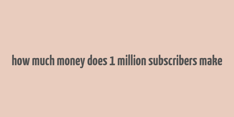 how much money does 1 million subscribers make