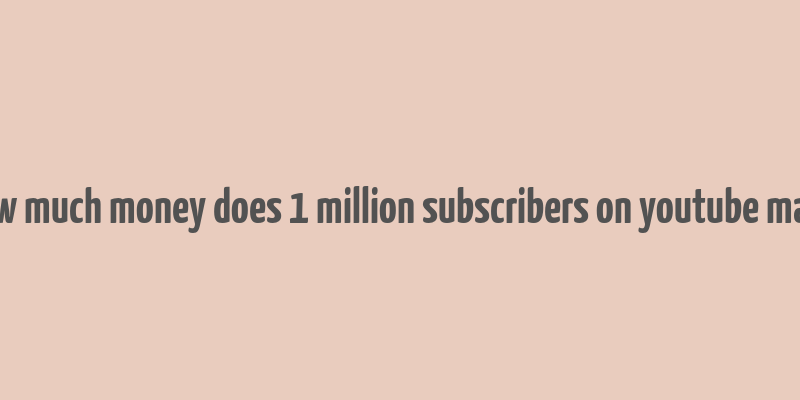 how much money does 1 million subscribers on youtube make