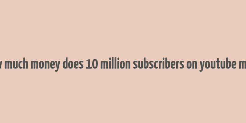 how much money does 10 million subscribers on youtube make