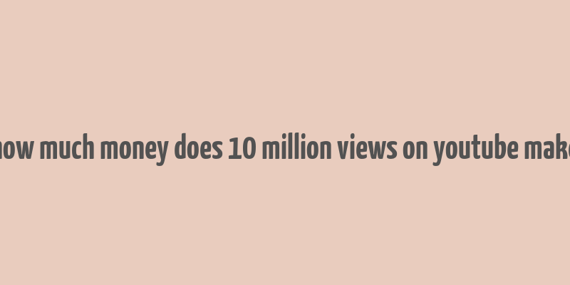 how much money does 10 million views on youtube make