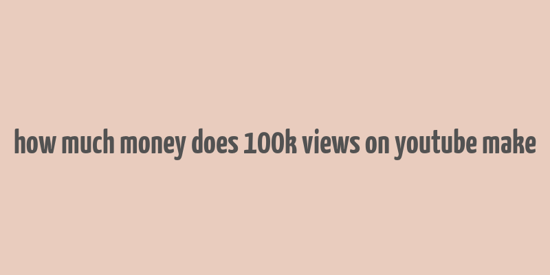 how much money does 100k views on youtube make