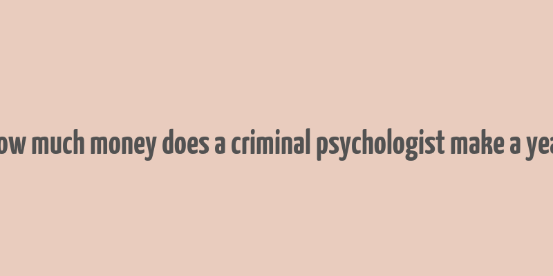 how much money does a criminal psychologist make a year