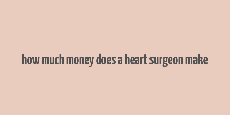 how much money does a heart surgeon make