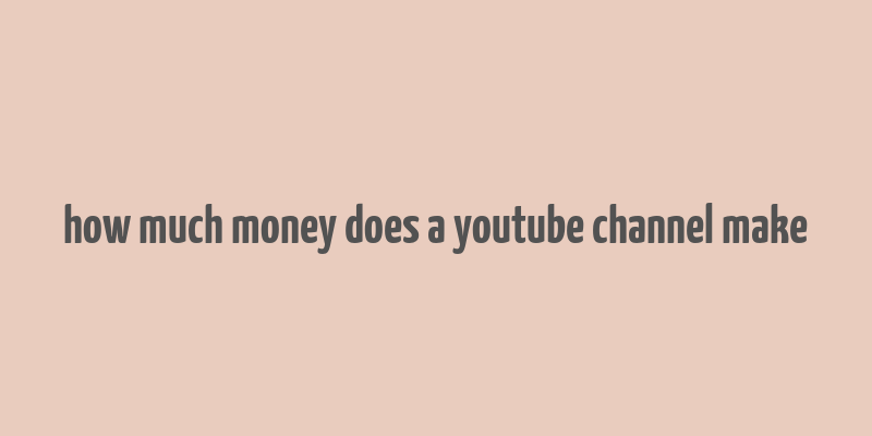 how much money does a youtube channel make