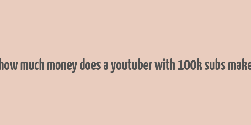 how much money does a youtuber with 100k subs make