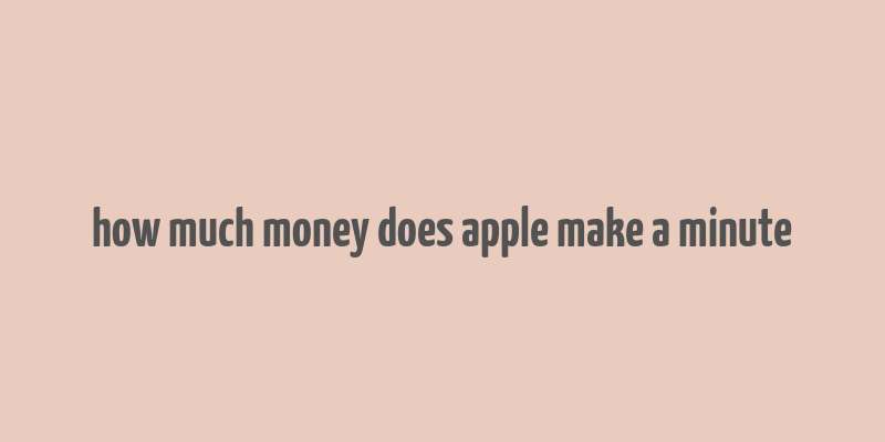 how much money does apple make a minute