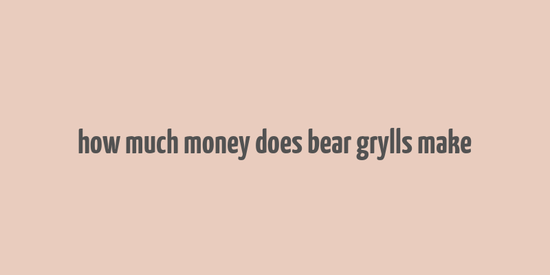 how much money does bear grylls make